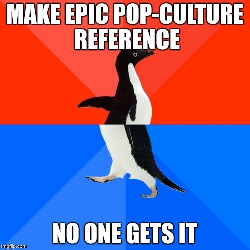 Do people get your pop culture references? How dated are they?