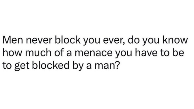 Men never block anyone. Is this true or false? What makes you block a woman?