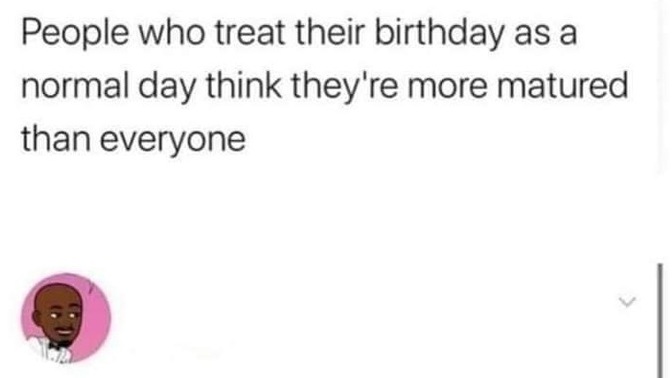 Do you celebrate your birthday or just a regular day to you? Or you’re sad coz you’re getting old?