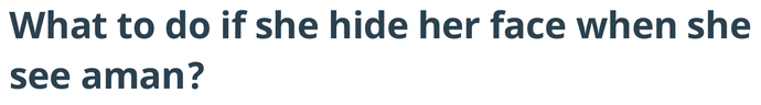 What to do if she hide her face when she see aman?