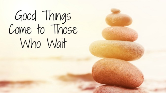 Do good things REALLY come to those who wait?