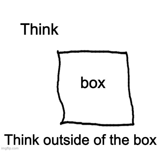 People say think outside the box?