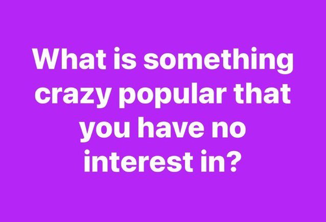 What’s something crazy popular that you have no interest in?