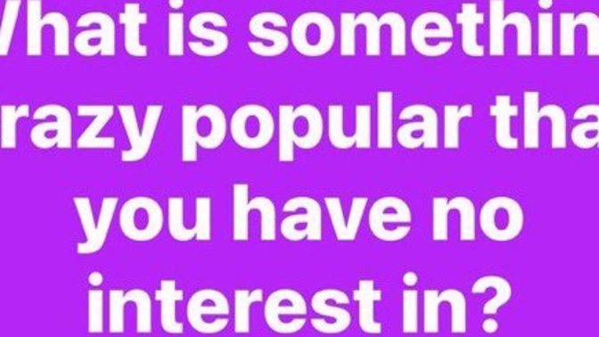 What’s something crazy popular that you have no interest in?