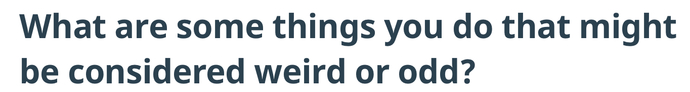 What are some things you do that might be considered weird or odd?