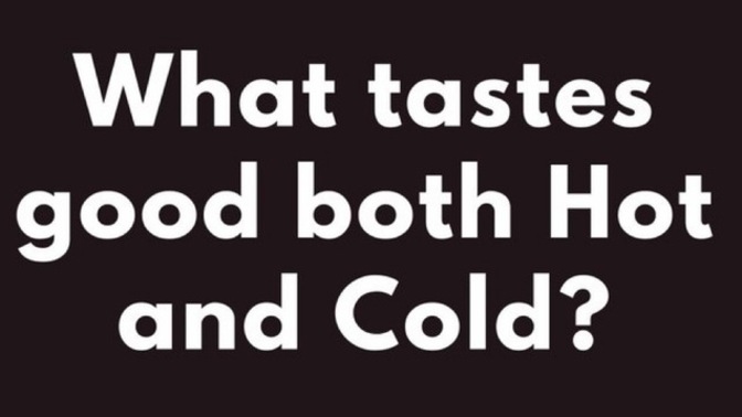 What tastes good, both HOT and COLD?