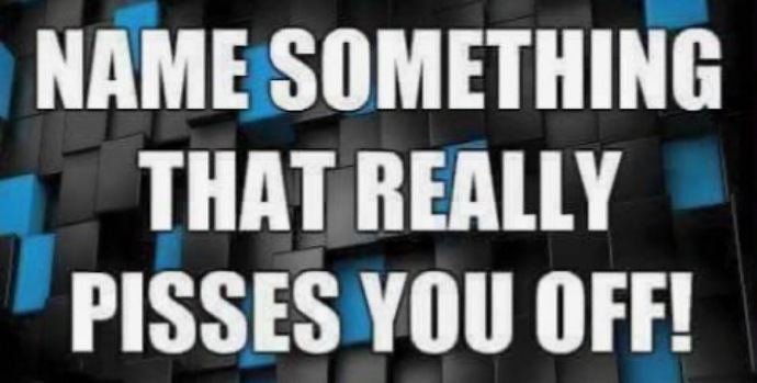 Name something that really pisses you off?