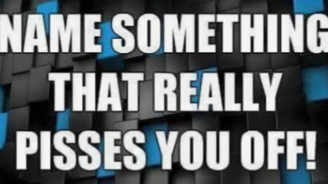 Name something that really pisses you off?
