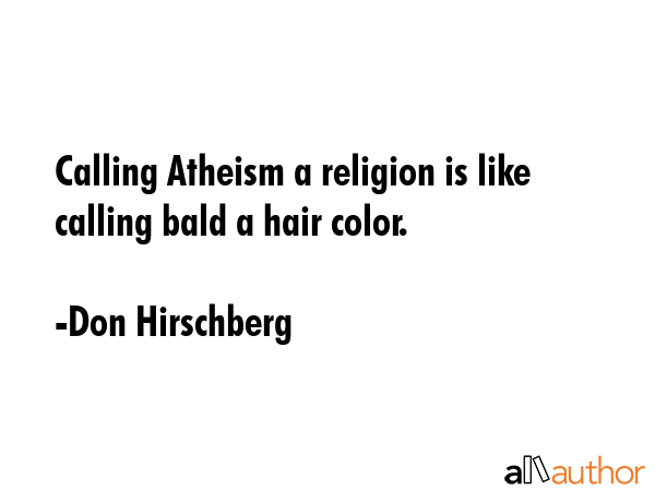 What do you think of how some people refer to Atheism as a religion?