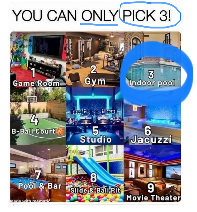 What a bunch of bull$shit! You are saying I can only pick 3? Indoor pool it is.