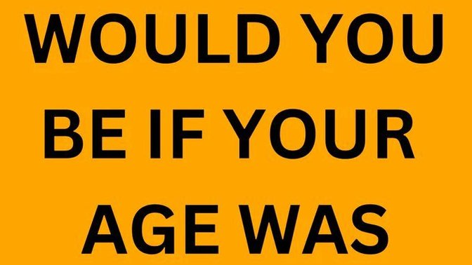 How old were you be if___?