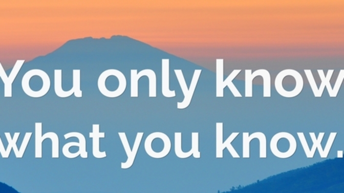 You only know what you know, true or false?