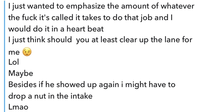 So my guy friend who is going to help me fix my car made a joke saying, “if he shows up again, I might have to drop a nut in the intake”?