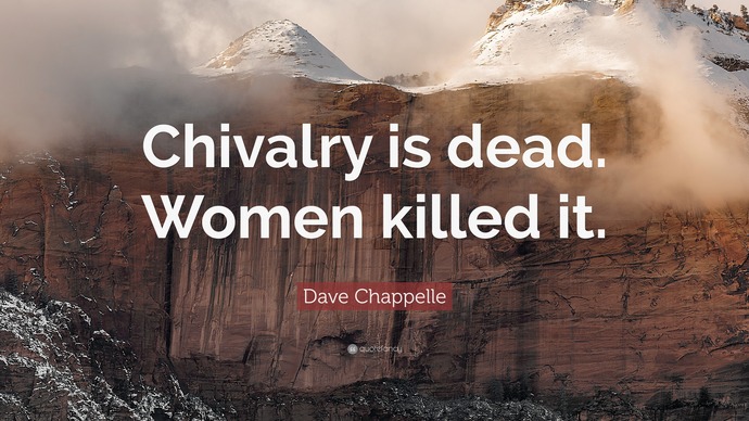 Chivalry is dead. Women killed it. Please give me a reason why this is true?