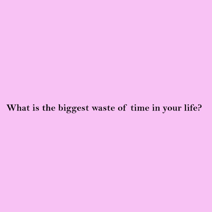 What is the biggest waste of time in your life?