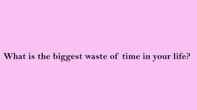 What is the biggest waste of time in your life?