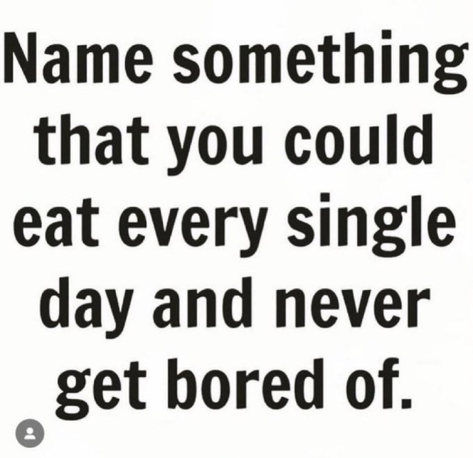What is something you could eat everyday and never get bored?