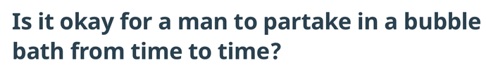 It sure is & it depends on who he is taking a bubble bath with too.