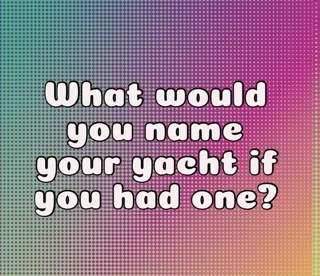 What would you name your yacht if you had one?