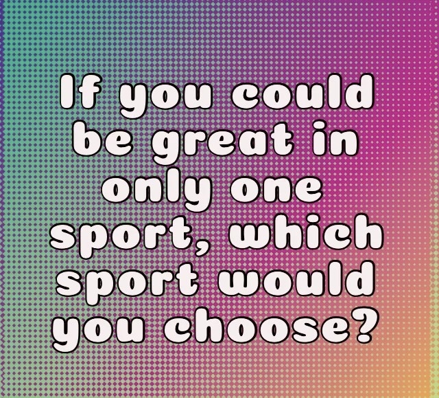 If you could be great in only one sport, which sport would you choose?
