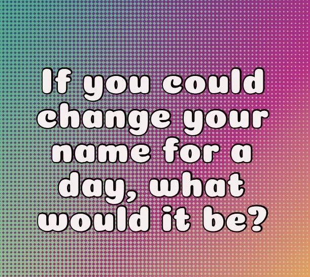 If you could change your name for a day, what would it be?