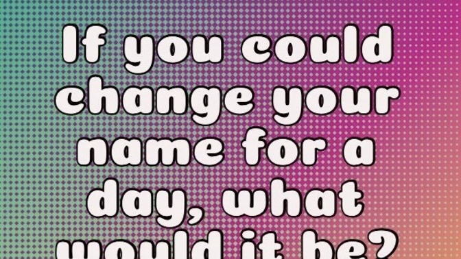 If you could change your name for a day, what would it be?