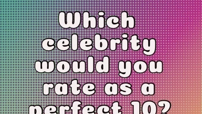 Which celebrity would you rate as a perfect 10?