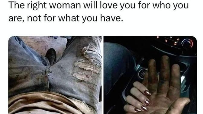 How true is this statement, "The right woman will love you for who you are, not what you have"?