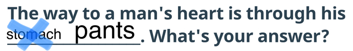 The way to a man's heart is through his ___________________. What's your answer?