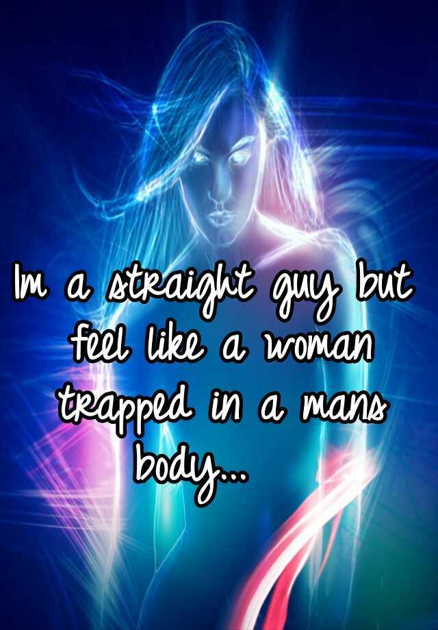 Are there any boys or men, that feel like theyre a girl but happen to be born in a males body or am I the only one?