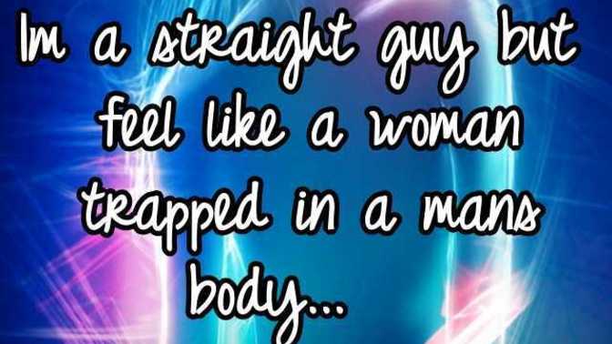Are there any boys or men, that feel like they're a girl but happen to be born in a male's body or am I the only one?