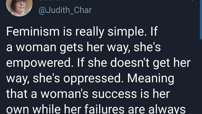 When it comes to feminism, If a woman gets her way, she's empowered. If she doesn't get her way, she's oppressed. Is this true or false?
