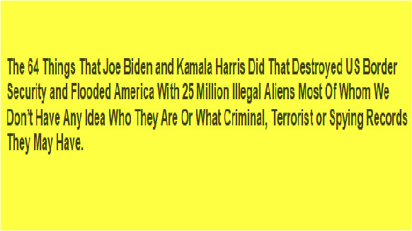 See the 64 things that Joe Biden & Kamala Harris did to destroy border security and flood America with unknown illegal aliens. Can America recover?