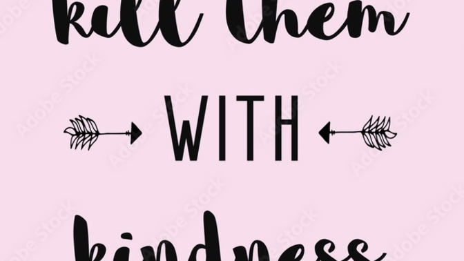 Would you ever kill someone with kindness”?