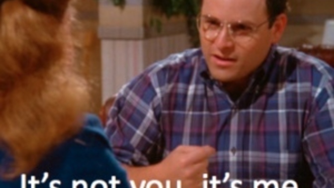 Have you ever gotten the it’s not you it’s me speech?