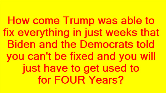 How come Trump was able to fix everything in just weeks that Biden and the Democrats told you can't be fixed and you will just have to get used to?