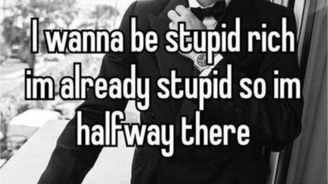 If your dream as a kid was to become stupid rich and you reached half of your dream, which half did you reach?