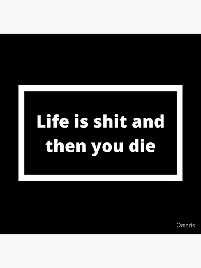 “If you can’t see that living is shit, you’re probably not a very bright person.” Thoughts on this quote?