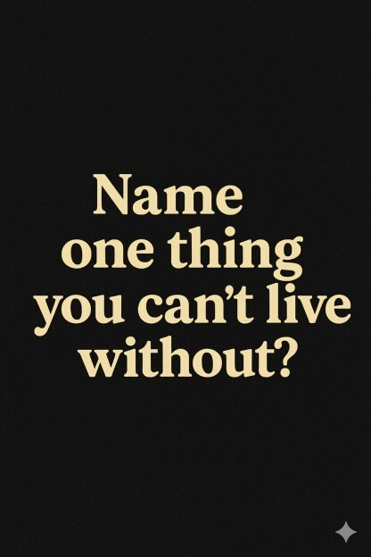 Lol name one thing you cant live without?