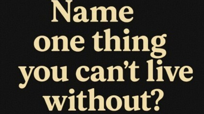 Lol name one thing you can't live without?