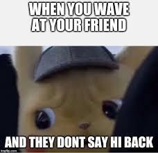 Have you ever vocally said hi to someone but they didnt say hi back? how do you feel about that?