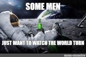 Some men just want to watch the world ______. Fill in the blank?