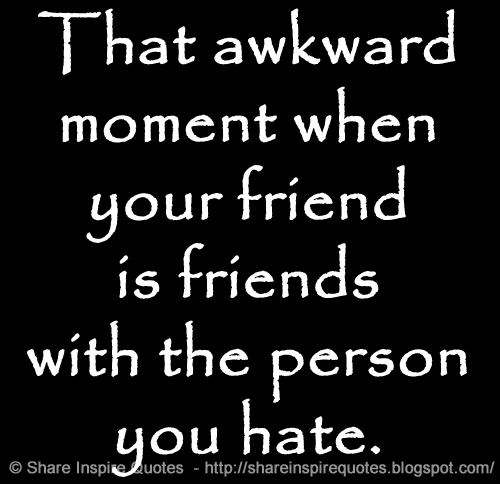 How do you feel when a friend of yours is also friends with someone you really don’t like?