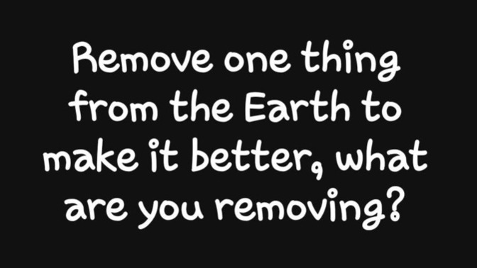 If you could remove one thing from the world to make it better, what would it be?
